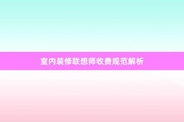 室内装修联想师收费规范解析
