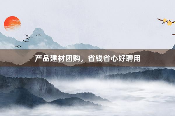 产品建材团购，省钱省心好聘用
