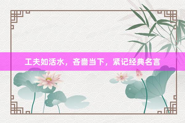 工夫如活水，吝啬当下，紧记经典名言