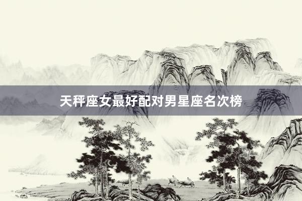 天秤座女最好配对男星座名次榜