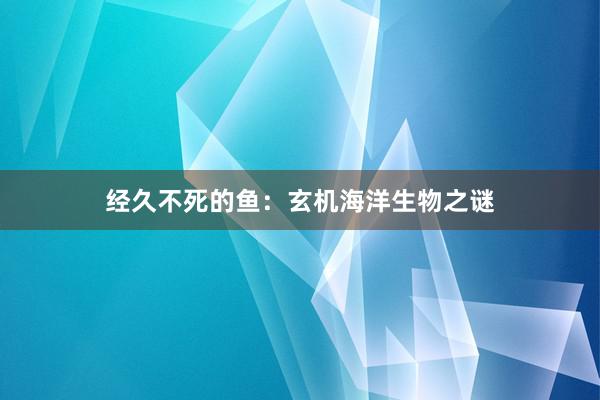 经久不死的鱼:玄机海洋生物之谜