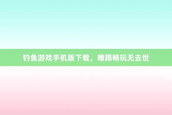 钓鱼游戏手机版下载,糟蹋畅玩无去世