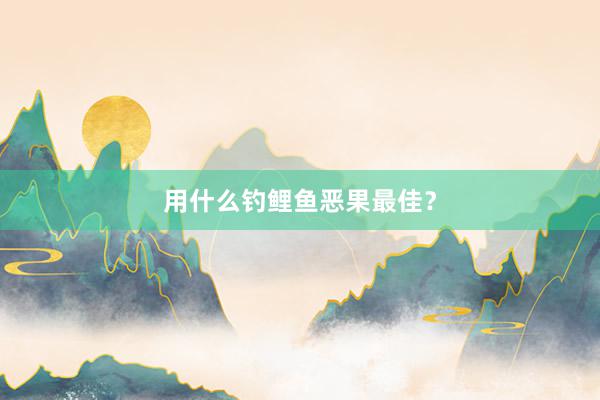 用什么钓鲤鱼恶果最佳？