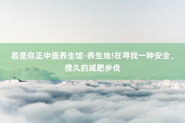 若是你正中医养生馆-养生地!在寻找一种安全、捏久的减肥步伐
