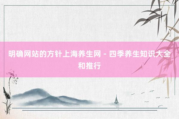 明确网站的方针上海养生网 - 四季养生知识大全和推行