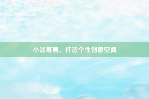 小咖筹画，打造个性创意空间